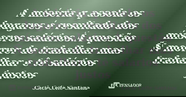 A miséria q assola os lugares é resultado dos míseros salários.Á questão Ñ morrer de trabalhar mas trabalhar e tê salários justos... Frase de Cacio Leite Santana.