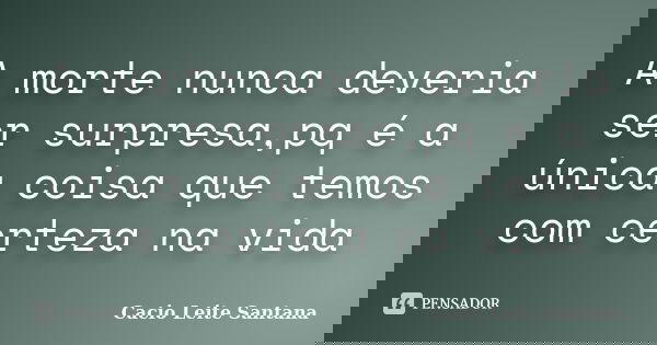 A morte nunca deveria ser surpresa,pq é a única coisa que temos com certeza na vida... Frase de Cacio Leite Santana.