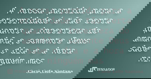 A nossa partida para a eternidade é tão certa quanto a incerteza do amanhã,e somente Deus sabe o dia e a hora ninguém mas... Frase de Cacio Leite Santana.