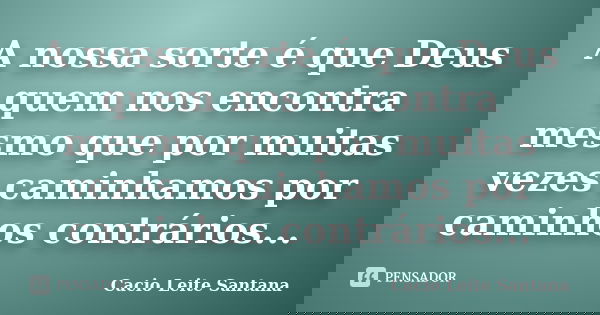 A nossa sorte é que Deus quem nos encontra mesmo que por muitas vezes caminhamos por caminhos contrários...... Frase de Cacio Leite Santana.