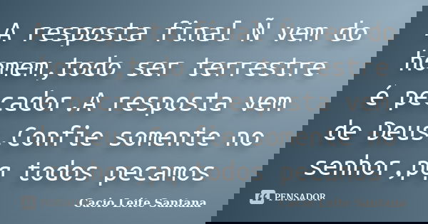 A resposta final Ñ vem do homem,todo ser terrestre é pecador.A resposta vem de Deus.Confie somente no senhor,pq todos pecamos... Frase de Cacio Leite Santana.