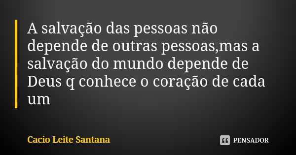 A salvação das pessoas não depende de outras pessoas,mas a salvação do mundo depende de Deus q conhece o coração de cada um... Frase de Cacio Leite Santana.