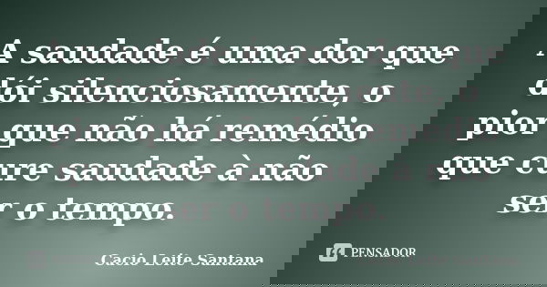 A saudade é uma dor que dói silenciosamente, o pior que não há remédio que cure saudade à não ser o tempo.... Frase de Cacio Leite Santana.