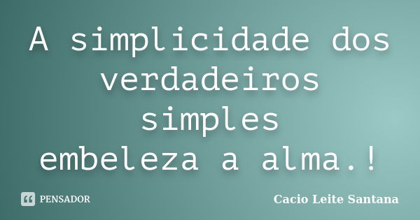 A simplicidade dos verdadeiros simples embeleza a alma.!... Frase de Cacio Leite Santana.