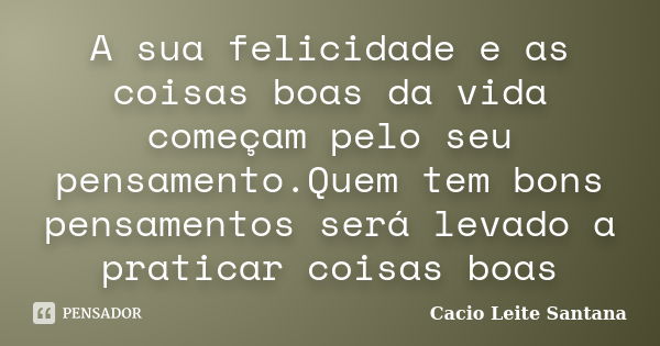 A sua felicidade e as coisas boas da vida começam pelo seu pensamento.Quem tem bons pensamentos será levado a praticar coisas boas... Frase de Cacio Leite Santana.