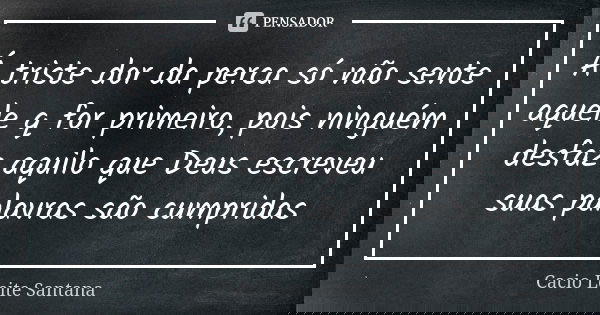 Á triste dor da perca só não sente aquele q for primeiro, pois ninguém desfaz aquilo que Deus escreveu suas palavras são cumpridas... Frase de Cacio Leite Santana.
