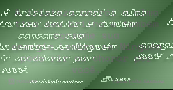 A tristeza corrói a alma tira seu brilho e também consome sua energia.Lembre-se:Ninguém pode rir ou chorar por você.... Frase de Cacio Leite Santana.