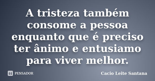 A tristeza também consome a pessoa enquanto que é preciso ter ânimo e entusiamo para viver melhor.... Frase de Cacio Leite Santana.