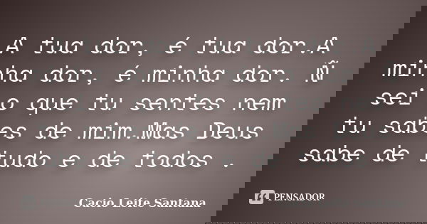 A tua dor, é tua dor.A minha dor, é minha dor. Ñ sei o que tu sentes nem tu sabes de mim.Mas Deus sabe de tudo e de todos .... Frase de Cacio Leite Santana.