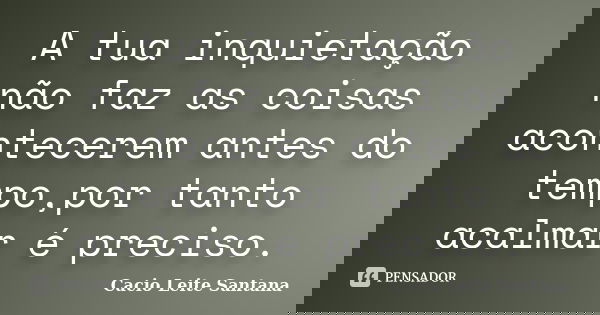 A tua inquietação não faz as coisas acontecerem antes do tempo,por tanto acalmar é preciso.... Frase de Cacio Leite Santana.