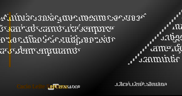 A única coisa que mesmo se você não sair do canto irá sempre chegar ao final é a vida,por isto ame faça o bem enquanto caminha.... Frase de Cacio Leite Santana.
