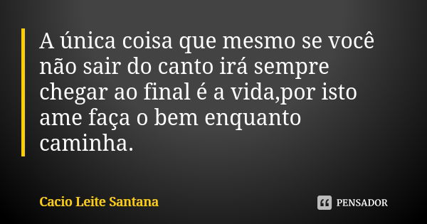 A única coisa que mesmo se você não sair do canto irá sempre chegar ao final é a vida,por isto ame faça o bem enquanto caminha.... Frase de Cacio Leite Santana.