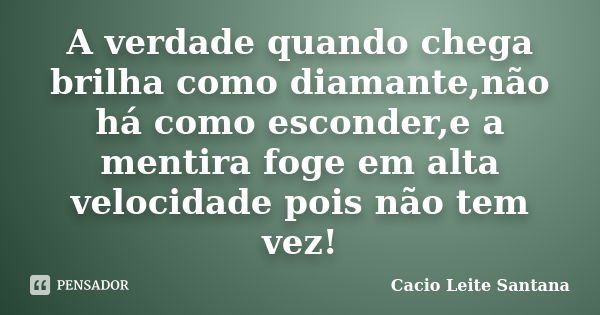 A verdade quando chega brilha como diamante,não há como esconder,e a mentira foge em alta velocidade pois não tem vez!... Frase de Cacio Leite Santana.