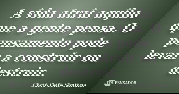 A vida atrai aquilo que a gente pensa. O pensamento pode levar a construir ou destruir.... Frase de Cacio Leite Santana.