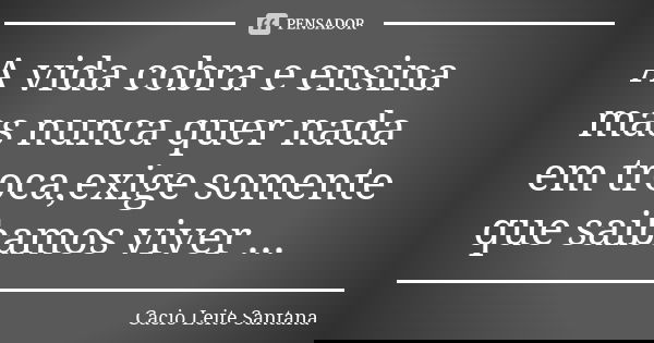 A vida cobra e ensina mas nunca quer nada em troca,exige somente que saibamos viver ...... Frase de Cacio Leite Santana.