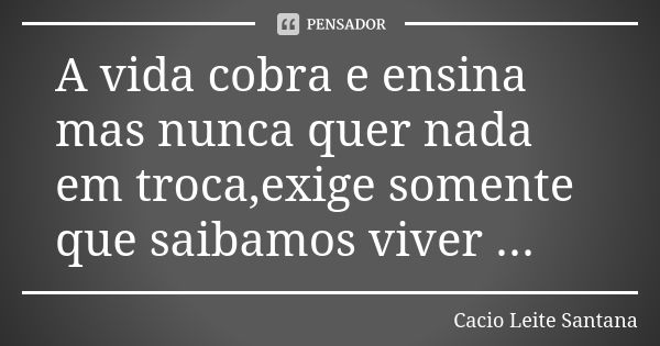 A vida cobra e ensina mas nunca quer nada em troca,exige somente que saibamos viver ...... Frase de Cacio Leite Santana.