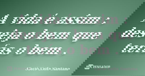 A vida é assim : deseja o bem que terás o bem .... Frase de Cacio Leite Santana.
