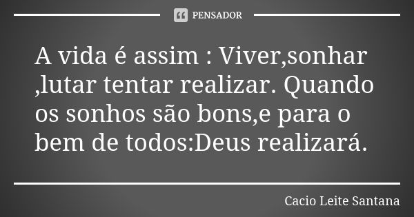 A vida é assim : Viver,sonhar ,lutar tentar realizar. Quando os sonhos são bons,e para o bem de todos:Deus realizará.... Frase de Cacio Leite Santana.