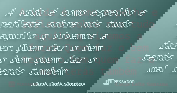 A vida é como espelho e reflete sobre nós tudo aquilo q vivemos a fazer.Quem faz o bem terás o bem quem faz o mal terás também... Frase de Cacio Leite Santana.
