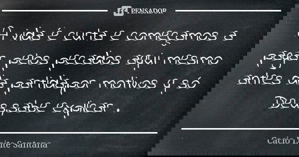 A vida é curta e começamos a pagar pelos pecados aqui mesmo antes da partida,por motivos q só Deus,sabe explicar .... Frase de Cacio Leite Santana.
