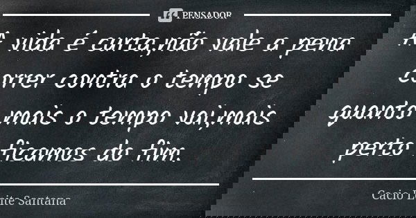 A vida é curta,não vale a pena correr contra o tempo se quanto mais o tempo vai,mais perto ficamos do fim.... Frase de Cacio Leite Santana.