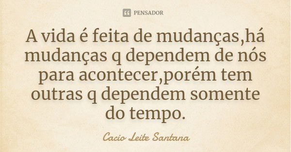 A vida é feita de mudanças,há mudanças q dependem de nós para acontecer,porém tem outras q dependem somente do tempo.... Frase de Cacio Leite Santana.