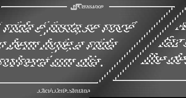 A vida é justa,se você faz o bem hoje,a vida lhe devolverá um dia .... Frase de Cacio Leite Santana.