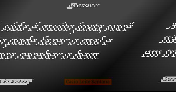 A vida é muito justa,você não pode fazer o mal e em troca receber o bem.... Frase de Cacio Leite Santana.