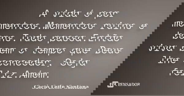 A vida é por momentos.Momentos ruins e bons.Tudo passa.Então viva bem o tempo que Deus lhe conceder, Seja feliz.Amém.... Frase de Cacio Leite Santana.