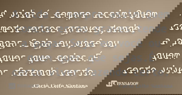 A vida é sempre assim:Quem comete erros graves,tende a pagar.Seja eu,você ou quem quer que sejas.É certo viver fazendo certo.... Frase de Cacio Leite Santana.