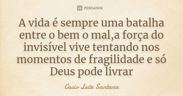 A vida é sempre uma batalha entre o bem o mal,a força do invisível vive tentando nos momentos de fragilidade e só Deus pode livrar... Frase de Cacio Leite Santana.