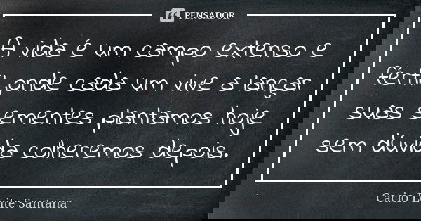 A vida é um campo extenso e fértil ,onde cada um vive a lançar suas sementes plantamos hoje sem dúvida colheremos depois.... Frase de Cacio Leite Santana.