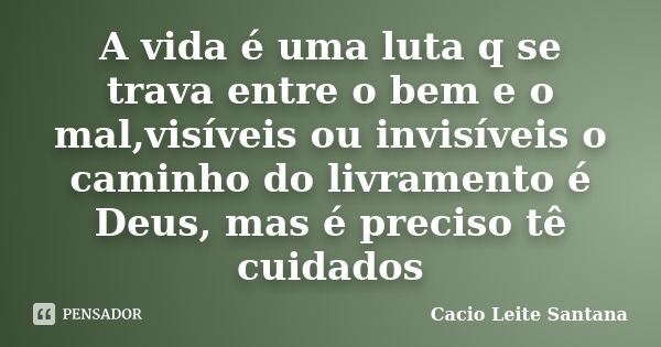 A vida é uma luta q se trava entre o bem e o mal,visíveis ou invisíveis o caminho do livramento é Deus, mas é preciso tê cuidados... Frase de Cacio Leite Santana.