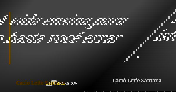 A vida ensina,para isto basta você errar .... Frase de Cacio Leite Santana.