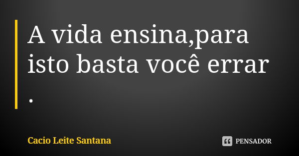 A vida ensina,para isto basta você errar .... Frase de Cacio Leite Santana.