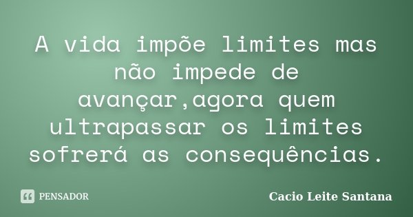 A vida impõe limites mas não impede de avançar,agora quem ultrapassar os limites sofrerá as consequências.... Frase de Cacio Leite Santana.