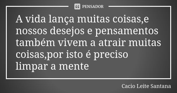 A vida lança muitas coisas,e nossos desejos e pensamentos também vivem a atrair muitas coisas,por isto é preciso limpar a mente... Frase de Cacio Leite Santana.