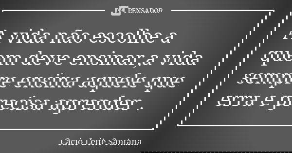 A vida não escolhe a quem deve ensinar,a vida sempre ensina aquele que erra e precisa aprender .... Frase de Cacio Leite Santana.