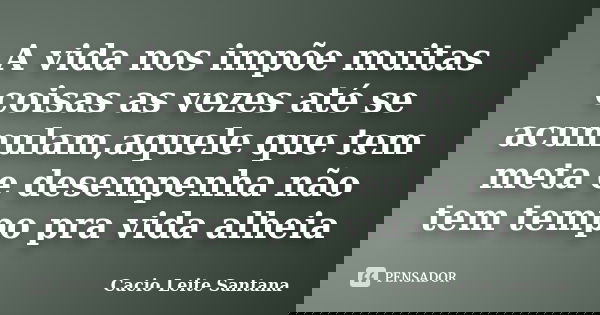 A vida nos impõe muitas coisas as vezes até se acumulam,aquele que tem meta e desempenha não tem tempo pra vida alheia... Frase de Cacio Leite Santana.