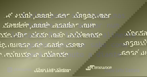 A vida pode ser longa,mas também pode acabar num instante.Por isto não alimente orgulho,nunca se sabe como será um minuto a diante... Frase de Cacio Leite Santana.