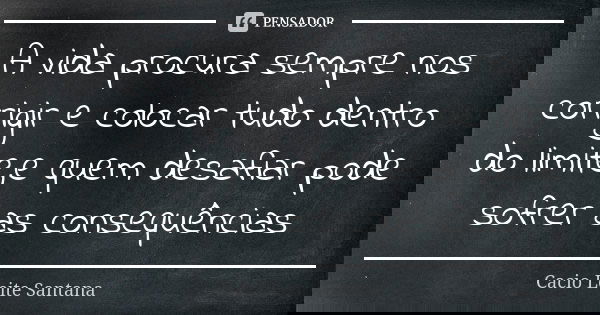 A vida procura sempre nos corrigir e colocar tudo dentro do limite,e quem desafiar pode sofrer as consequências... Frase de Cacio Leite Santana.