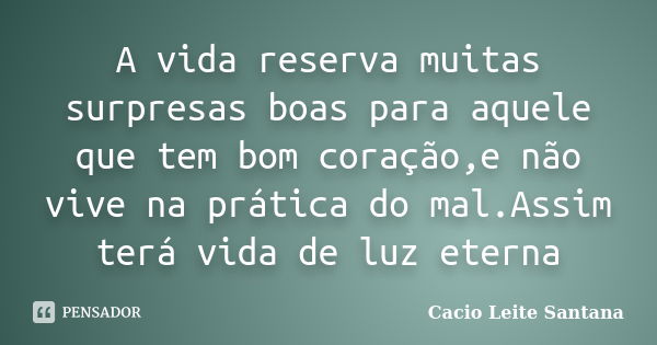 A vida reserva muitas surpresas boas para aquele que tem bom coração,e não vive na prática do mal.Assim terá vida de luz eterna... Frase de Cacio Leite Santana.