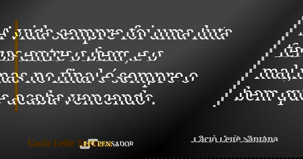 A vida sempre foi uma luta feros entre o bem ,e o mal,mas no final é sempre o bem que acaba vencendo .... Frase de Cacio Leite Santana.
