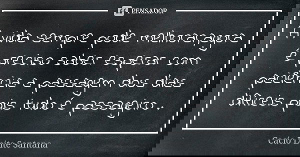 A vida sempre pode melhorar,agora é preciso saber esperar com paciência a passagem dos dias difíceis pois tudo é passageiro .... Frase de Cacio Leite Santana.
