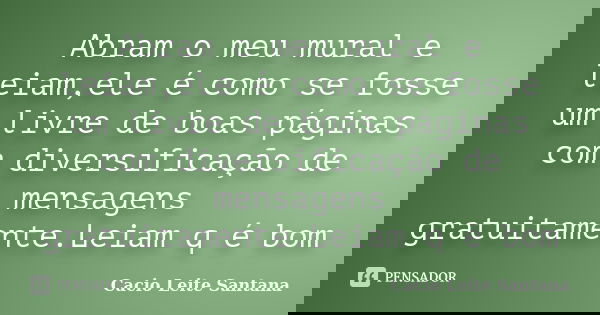 Abram o meu mural e leiam,ele é como se fosse um livre de boas páginas com diversificação de mensagens gratuitamente.Leiam q é bom... Frase de Cacio Leite Santana.