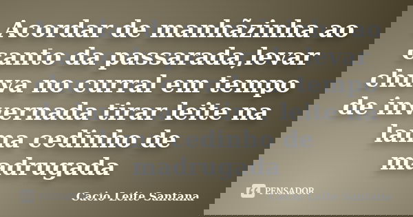 Acordar de manhãzinha ao canto da passarada,levar chuva no curral em tempo de invernada tirar leite na lama cedinho de madrugada... Frase de Cacio Leite Santana.