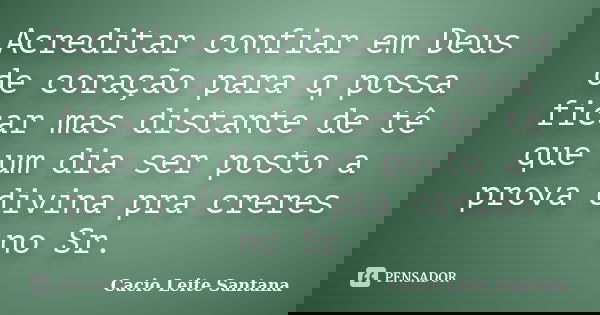 Acreditar confiar em Deus de coração para q possa ficar mas distante de tê que um dia ser posto a prova divina pra creres no Sr.... Frase de Cacio Leite Santana.