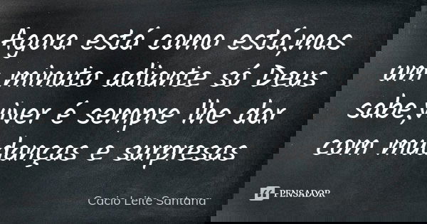 Agora está como está,mas um minuto adiante só Deus sabe,viver é sempre lhe dar com mudanças e surpresas... Frase de Cacio Leite Santana.