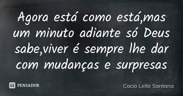 Agora está como está,mas um minuto adiante só Deus sabe,viver é sempre lhe dar com mudanças e surpresas... Frase de Cacio Leite Santana.