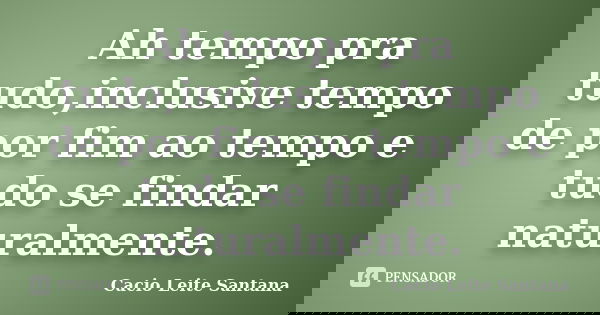 Ah tempo pra tudo,inclusive tempo de por fim ao tempo e tudo se findar naturalmente.... Frase de Cacio Leite Santana.